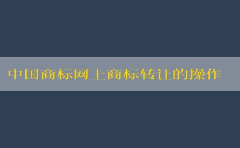 中國商標網(wǎng)上商標轉(zhuǎn)讓的操作流程及要求