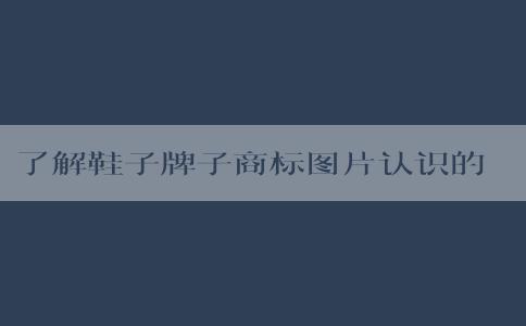 了解鞋子牌子商標圖片認識的必要性、方法和應用