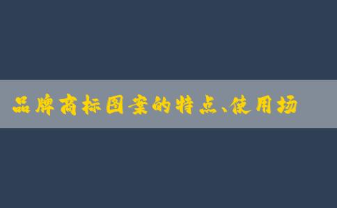 品牌商標(biāo)圖案的特點、使用場景及區(qū)別解析