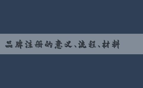 品牌注冊(cè)的意義、流程、材料、風(fēng)險(xiǎn)全解析。