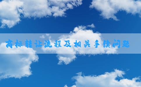 商標(biāo)轉(zhuǎn)讓流程及相關(guān)手續(xù)問(wèn)題解析——中國(guó)商標(biāo)網(wǎng)