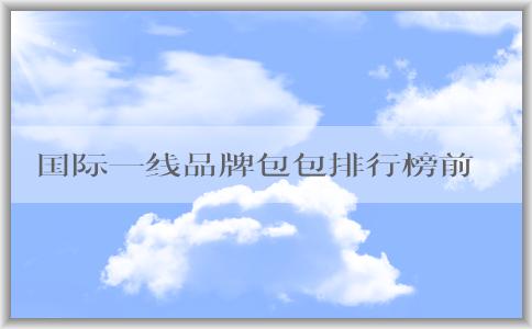 國(guó)際一線品牌包包排行榜前十的設(shè)計(jì)、價(jià)格和圖片全面解析