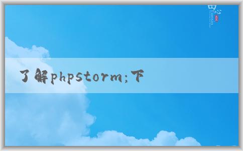 了解phpstorm：下載、功能介紹、優(yōu)點(diǎn)和調(diào)試教程