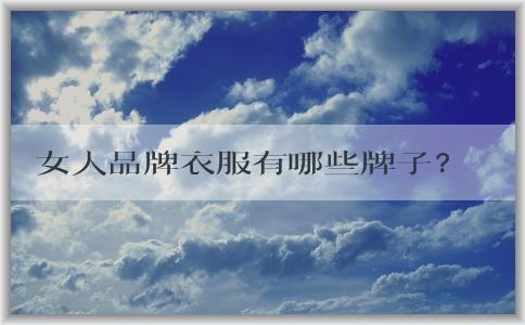 女人品牌衣服有哪些牌子？ ————排行榜、代表和國(guó)際VS國(guó)內(nèi)優(yōu)勢(shì)分析