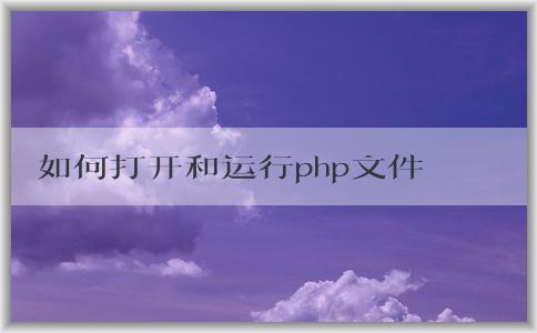 如何打開和運行php文件？操作步驟詳解