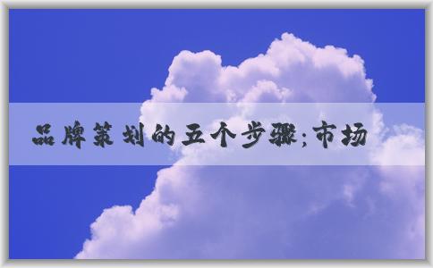 品牌策劃的五個(gè)步驟：市場和競爭對手分析、品牌目標(biāo)和**的確定等