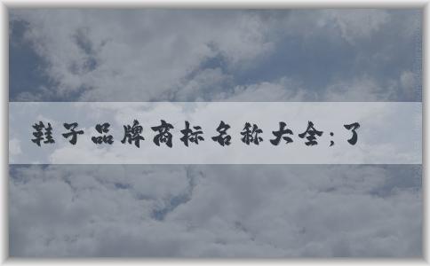 鞋子品牌商標(biāo)名稱大全：了解、使用及其對消費(fèi)者的意義