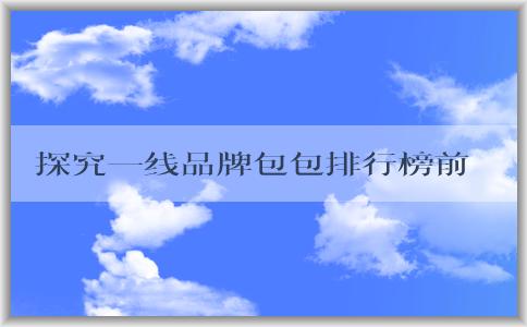 探究一線品牌包包排行榜前十名瓷的設計特點、市場占有率及品牌排名。