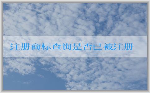 注冊商標(biāo)查詢是否已被注冊：入口、含義、必要性、操作指南