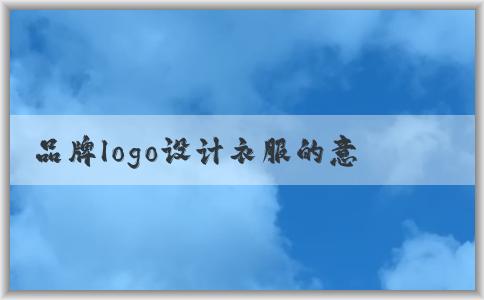 品牌logo設(shè)計(jì)衣服的意義、應(yīng)用場(chǎng)景與方法