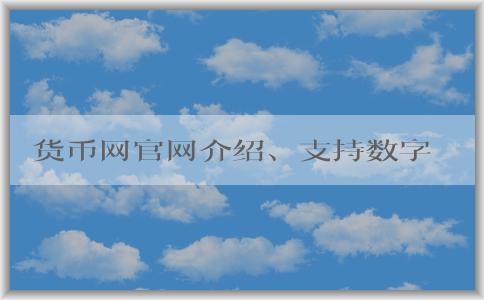 貨幣網(wǎng)官網(wǎng)介紹、支持?jǐn)?shù)字貨幣交易及交易指南