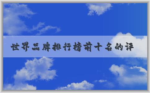 世界品牌排行榜前十名的評選標(biāo)準(zhǔn)、品牌特點(diǎn)及排名列表