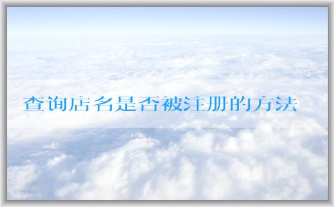 查詢店名是否被注冊的方法和工具：個體營業(yè)執(zhí)照名字取名、商標(biāo)注冊網(wǎng)站、企業(yè)名稱查詢網(wǎng)站。