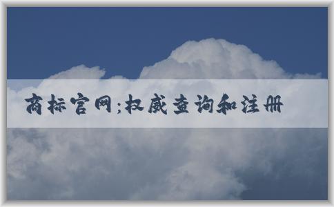 商標(biāo)官網(wǎng)：權(quán)威查詢和注冊商標(biāo)的平臺(tái)指南