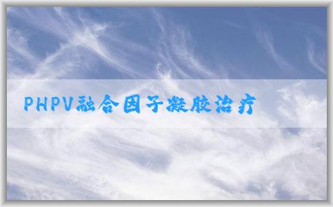 PHPV融合因子凝膠治療H的應(yīng)用優(yōu)勢(shì)和實(shí)施細(xì)節(jié)