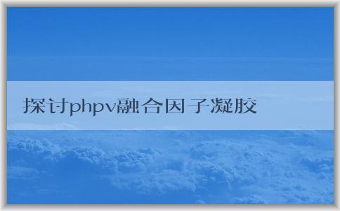 探討phpv融合因子凝膠的作用及如何避免產(chǎn)生副作用