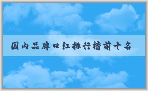 國內(nèi)品牌口紅排行榜前十名及如何選擇適合自己的口紅品牌，分析品牌特點。