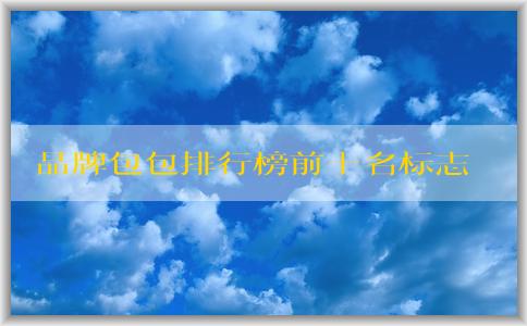 品牌包包排行榜前十名標(biāo)志男的價(jià)格、地位和備受推崇的原因