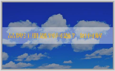 品牌注冊(cè)遇到問題？如何解決及影響分析