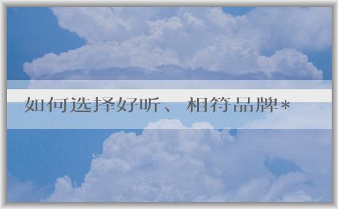 如何選擇好聽(tīng)、相符品牌**、簡(jiǎn)短易記的家具品牌名稱？